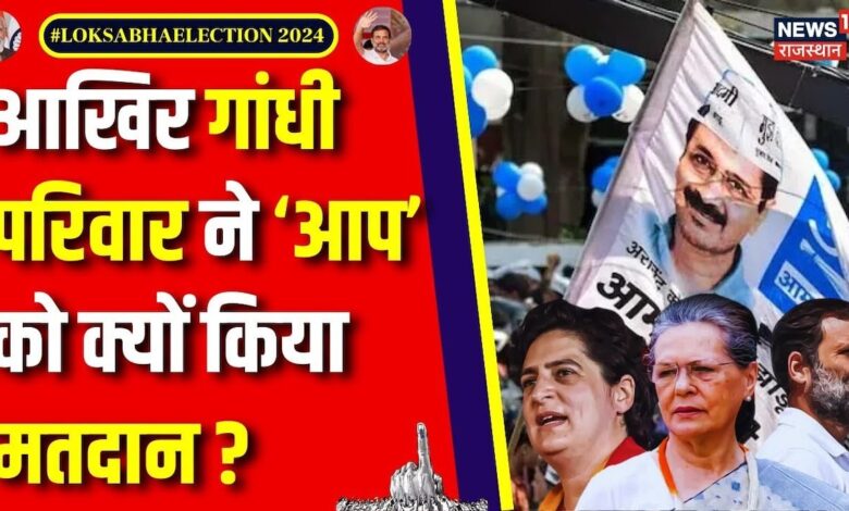 Lok Sabha Election 2024 : Gandhi परिवार का 'AAP' को Vote, आखिर क्यों ? Rahul Gandhi