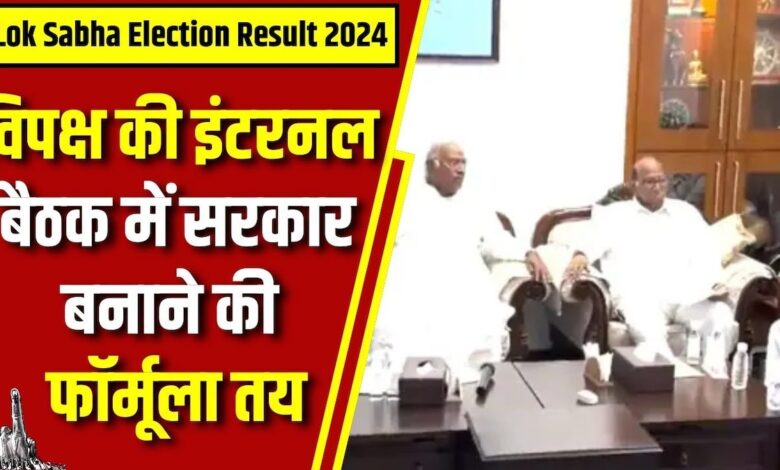 Lok Sabha Election Result LIVE :विपक्ष की इंटरनल बैठक में सरकार बनाने की फॉर्मूला तय