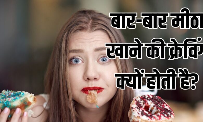 बार-बार कुछ मीठा खाने का मन, शरीर में इन गड़बड़ी का संकेत, सिर्फ क्रेविंग समझ न करें इग्नोर